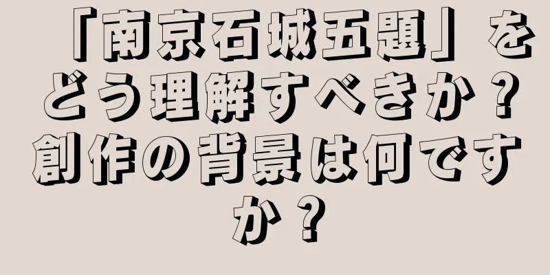 「南京石城五題」をどう理解すべきか？創作の背景は何ですか？