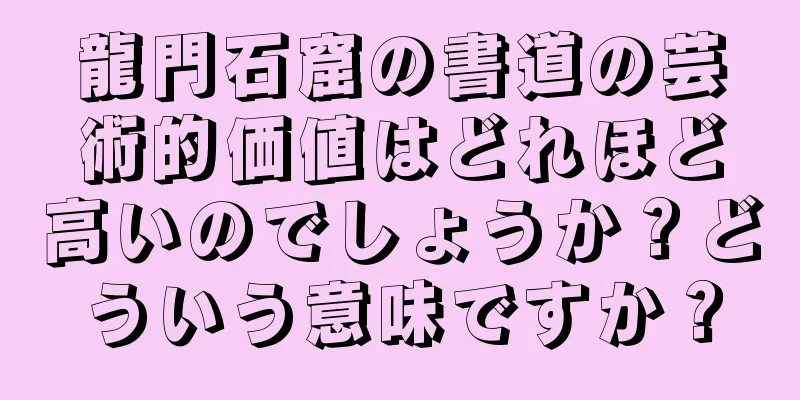 龍門石窟の書道の芸術的価値はどれほど高いのでしょうか？どういう意味ですか？
