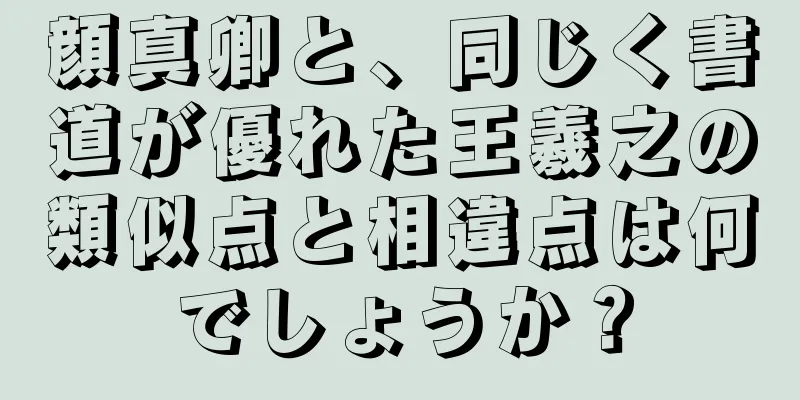 顔真卿と、同じく書道が優れた王羲之の類似点と相違点は何でしょうか？