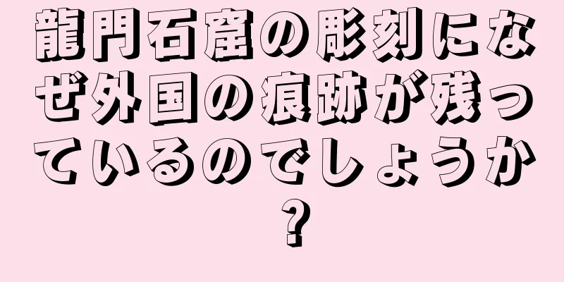 龍門石窟の彫刻になぜ外国の痕跡が残っているのでしょうか？