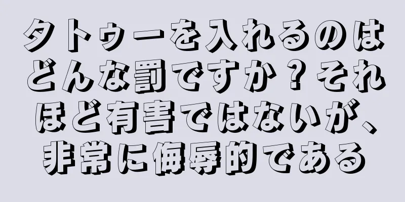 タトゥーを入れるのはどんな罰ですか？それほど有害ではないが、非常に侮辱的である