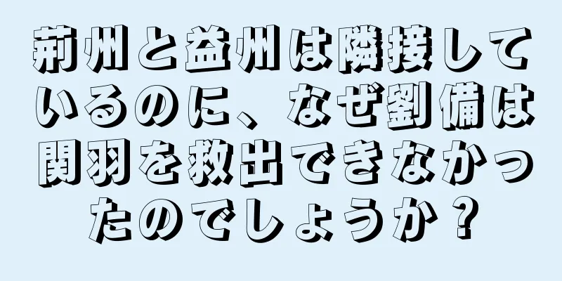 荊州と益州は隣接しているのに、なぜ劉備は関羽を救出できなかったのでしょうか？