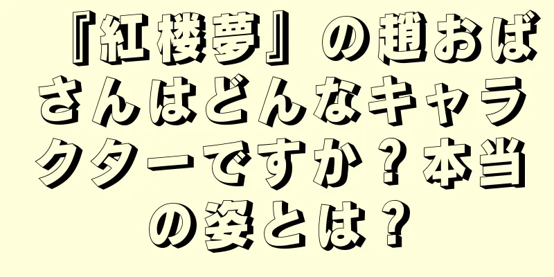 『紅楼夢』の趙おばさんはどんなキャラクターですか？本当の姿とは？