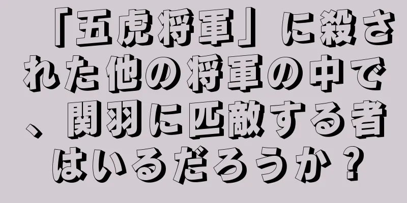 「五虎将軍」に殺された他の将軍の中で、関羽に匹敵する者はいるだろうか？