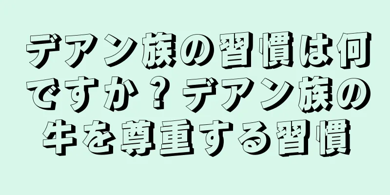 デアン族の習慣は何ですか？デアン族の牛を尊重する習慣