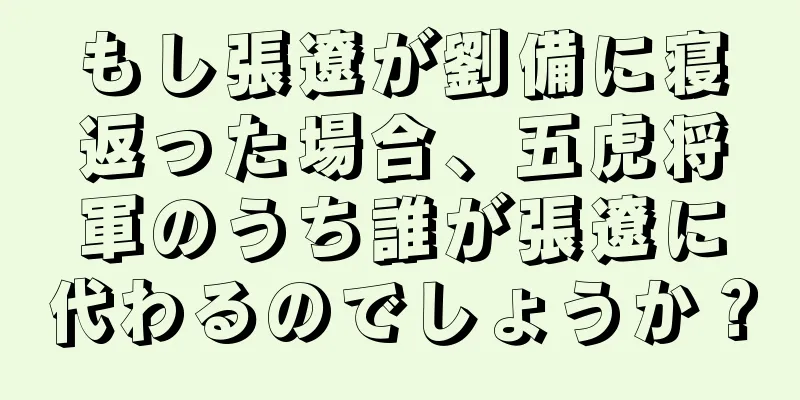 もし張遼が劉備に寝返った場合、五虎将軍のうち誰が張遼に代わるのでしょうか？