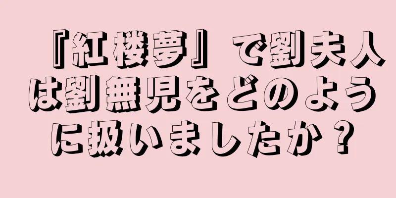 『紅楼夢』で劉夫人は劉無児をどのように扱いましたか？