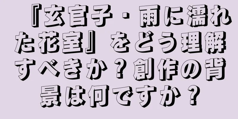 『玄官子・雨に濡れた花室』をどう理解すべきか？創作の背景は何ですか？