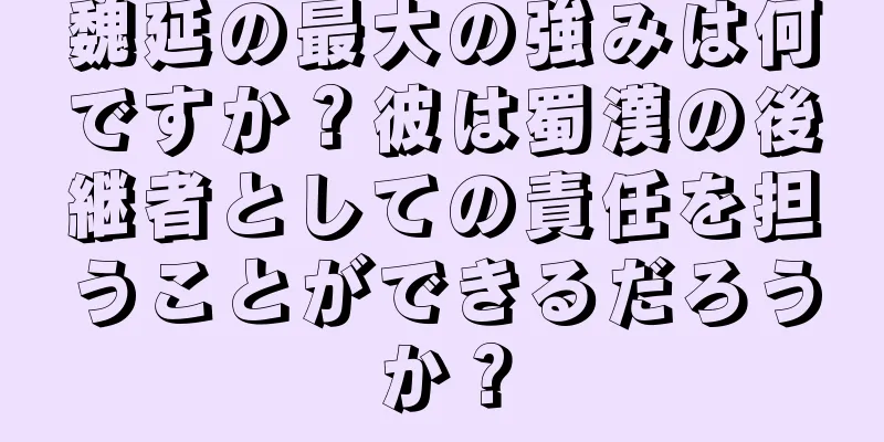 魏延の最大の強みは何ですか？彼は蜀漢の後継者としての責任を担うことができるだろうか？