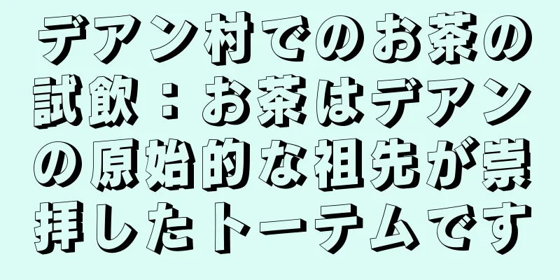 デアン村でのお茶の試飲：お茶はデアンの原始的な祖先が崇拝したトーテムです