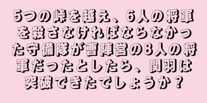 5つの峠を越え、6人の将軍を殺さなければならなかった守備隊が曹陣営の8人の将軍だったとしたら、関羽は突破できたでしょうか？