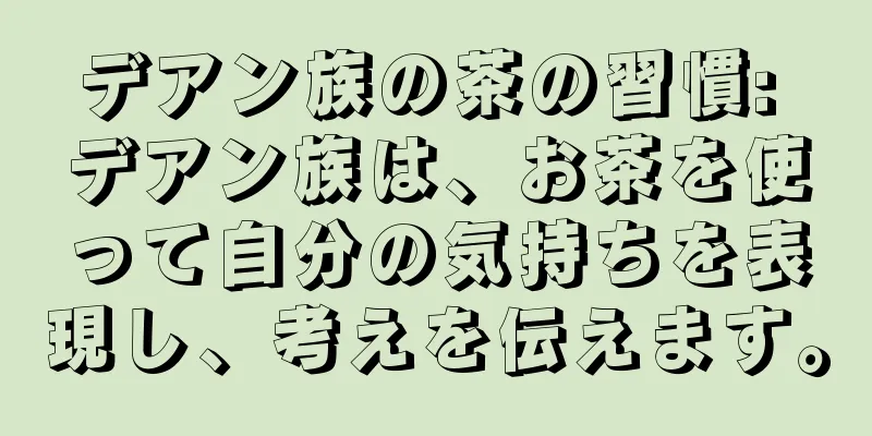 デアン族の茶の習慣: デアン族は、お茶を使って自分の気持ちを表現し、考えを伝えます。
