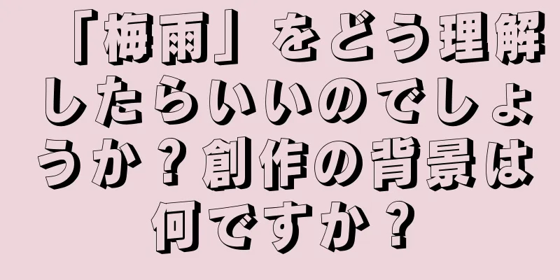 「梅雨」をどう理解したらいいのでしょうか？創作の背景は何ですか？