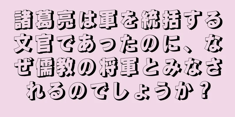 諸葛亮は軍を統括する文官であったのに、なぜ儒教の将軍とみなされるのでしょうか？