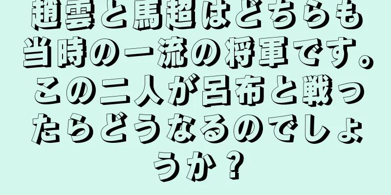 趙雲と馬超はどちらも当時の一流の将軍です。この二人が呂布と戦ったらどうなるのでしょうか？