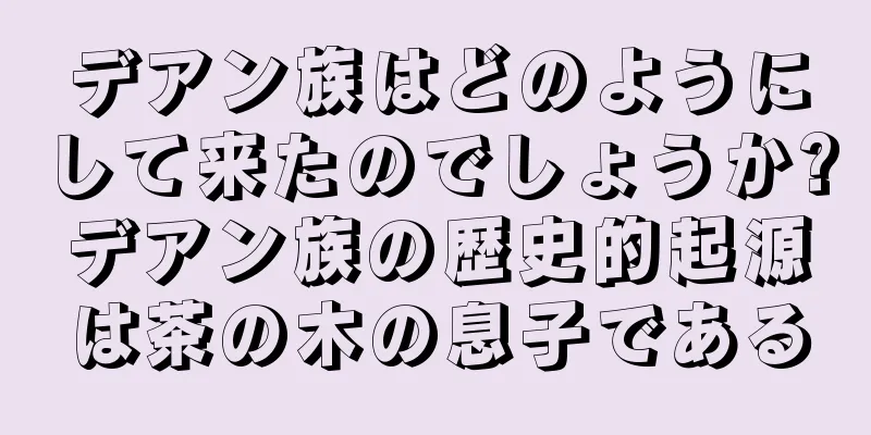 デアン族はどのようにして来たのでしょうか?デアン族の歴史的起源は茶の木の息子である
