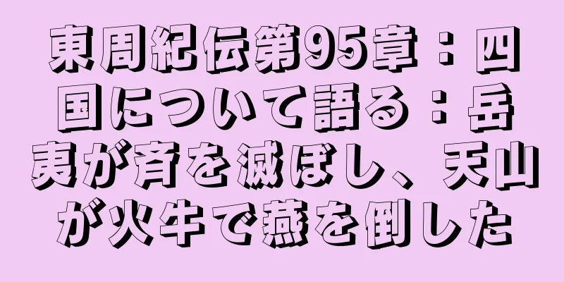 東周紀伝第95章：四国について語る：岳夷が斉を滅ぼし、天山が火牛で燕を倒した