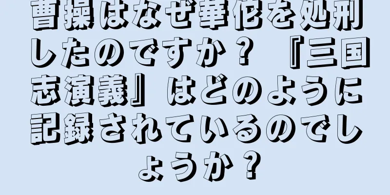 曹操はなぜ華佗を処刑したのですか？ 『三国志演義』はどのように記録されているのでしょうか？