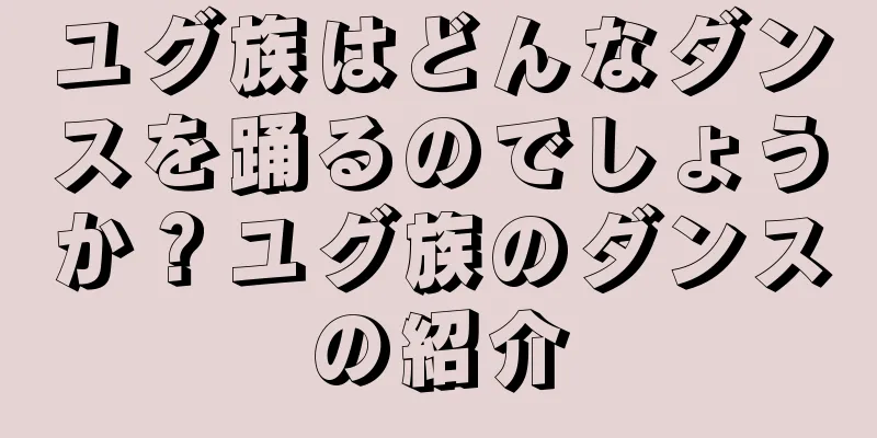 ユグ族はどんなダンスを踊るのでしょうか？ユグ族のダンスの紹介