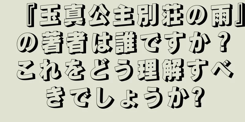 『玉真公主別荘の雨』の著者は誰ですか？これをどう理解すべきでしょうか?