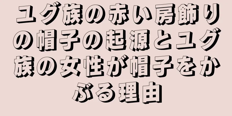 ユグ族の赤い房飾りの帽子の起源とユグ族の女性が帽子をかぶる理由