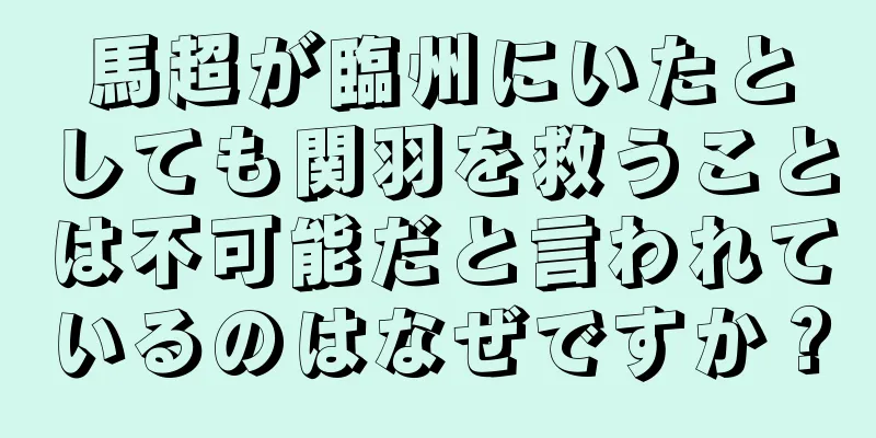 馬超が臨州にいたとしても関羽を救うことは不可能だと言われているのはなぜですか？