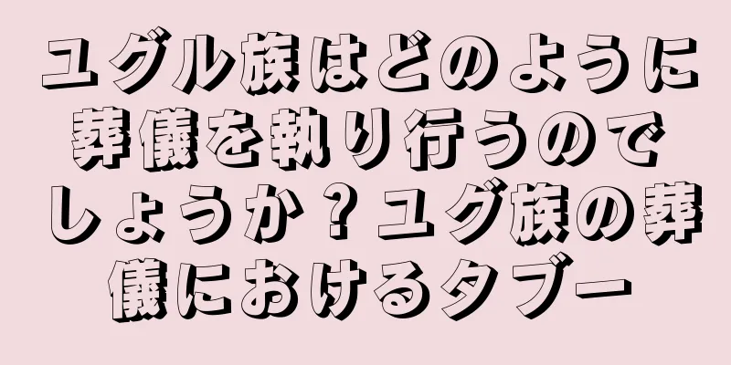 ユグル族はどのように葬儀を執り行うのでしょうか？ユグ族の葬儀におけるタブー