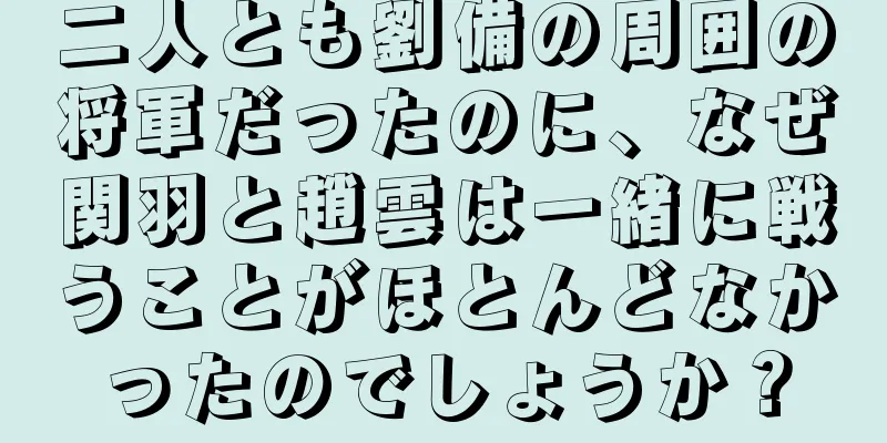 二人とも劉備の周囲の将軍だったのに、なぜ関羽と趙雲は一緒に戦うことがほとんどなかったのでしょうか？