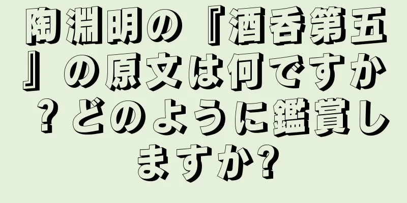 陶淵明の『酒呑第五』の原文は何ですか？どのように鑑賞しますか?