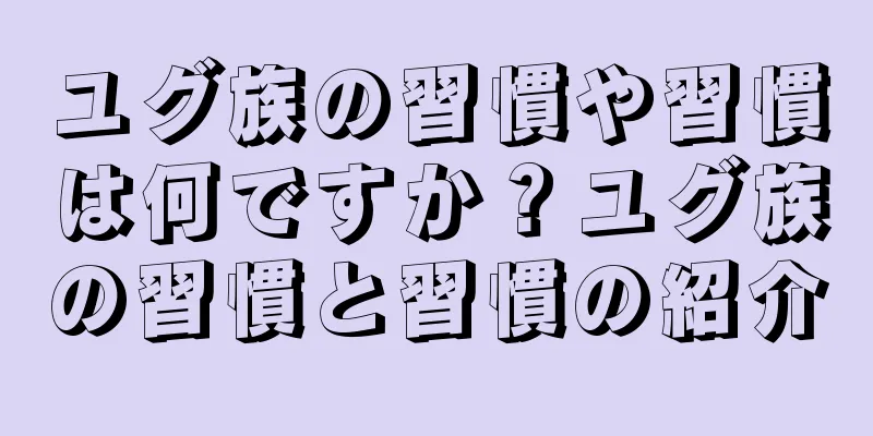 ユグ族の習慣や習慣は何ですか？ユグ族の習慣と習慣の紹介