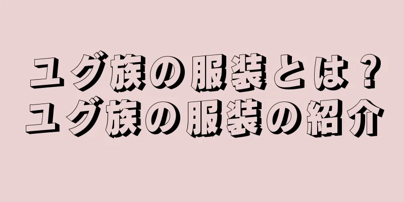 ユグ族の服装とは？ユグ族の服装の紹介