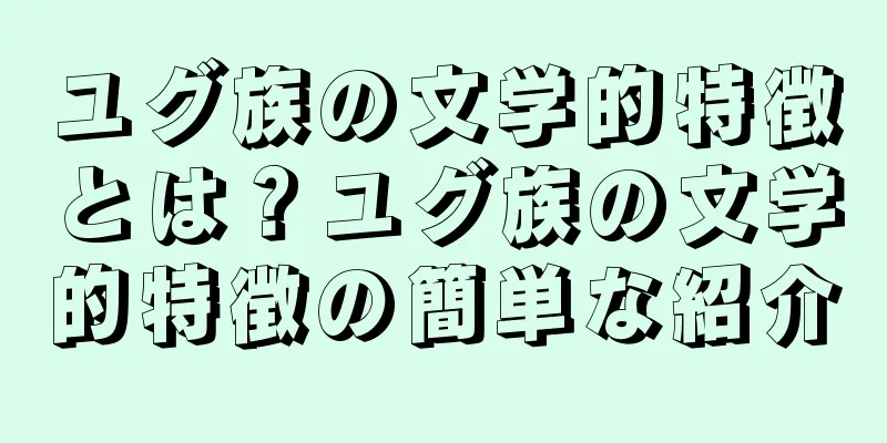 ユグ族の文学的特徴とは？ユグ族の文学的特徴の簡単な紹介