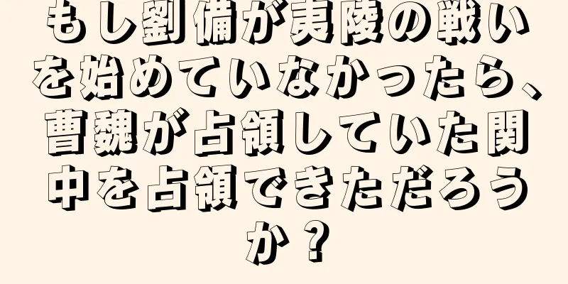 もし劉備が夷陵の戦いを始めていなかったら、曹魏が占領していた関中を占領できただろうか？