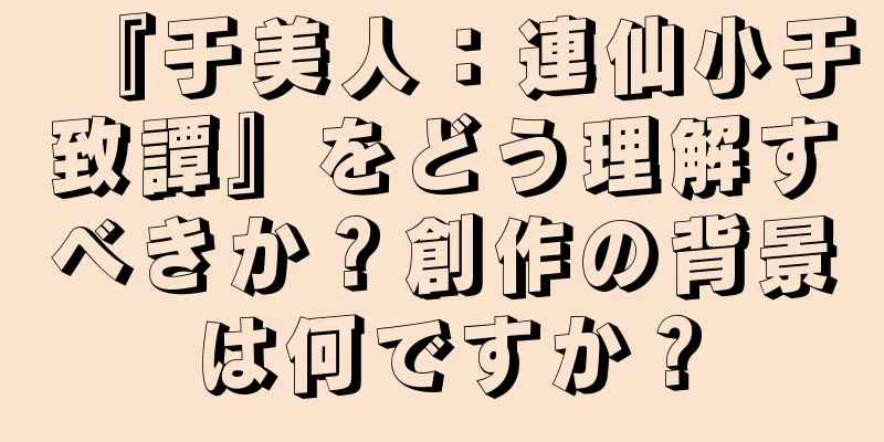 『于美人：連仙小于致譚』をどう理解すべきか？創作の背景は何ですか？