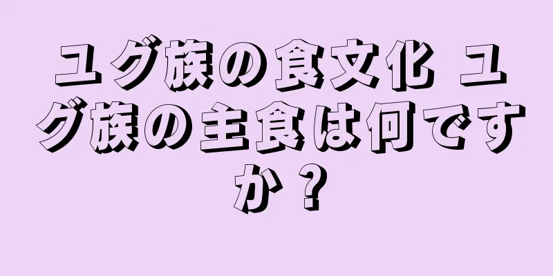 ユグ族の食文化 ユグ族の主食は何ですか？