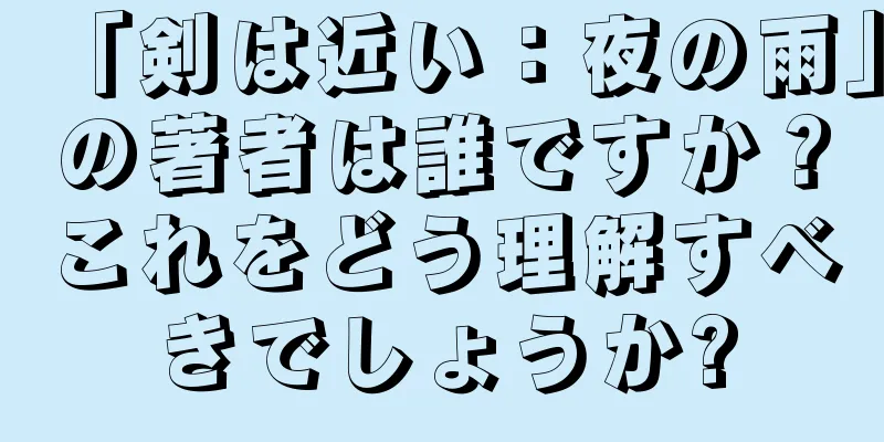 「剣は近い：夜の雨」の著者は誰ですか？これをどう理解すべきでしょうか?