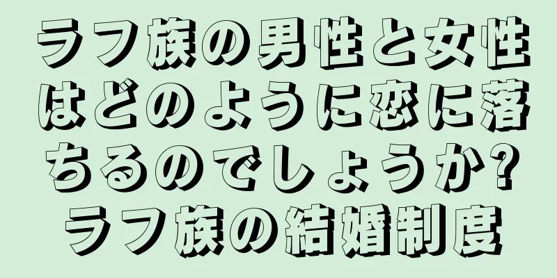 ラフ族の男性と女性はどのように恋に落ちるのでしょうか?ラフ族の結婚制度