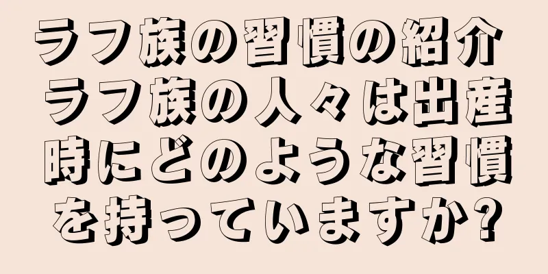 ラフ族の習慣の紹介 ラフ族の人々は出産時にどのような習慣を持っていますか?