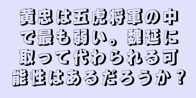 黄忠は五虎将軍の中で最も弱い。魏延に取って代わられる可能性はあるだろうか？