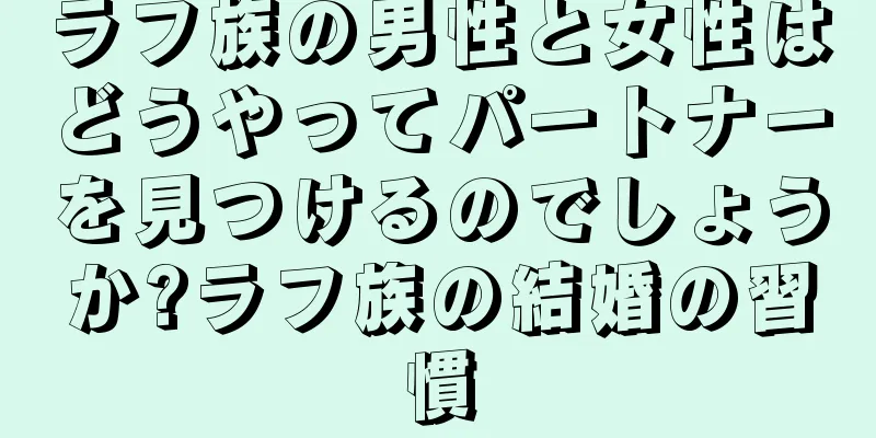 ラフ族の男性と女性はどうやってパートナーを見つけるのでしょうか?ラフ族の結婚の習慣