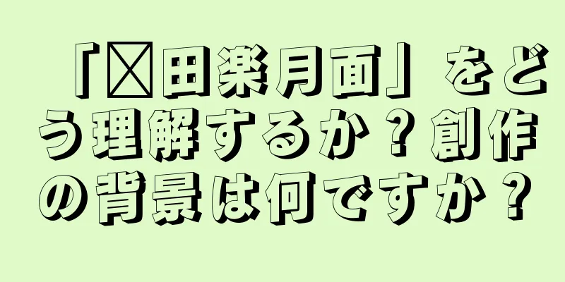 「莆田楽月面」をどう理解するか？創作の背景は何ですか？