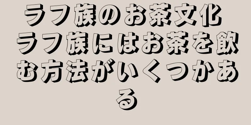 ラフ族のお茶文化 ラフ族にはお茶を飲む方法がいくつかある