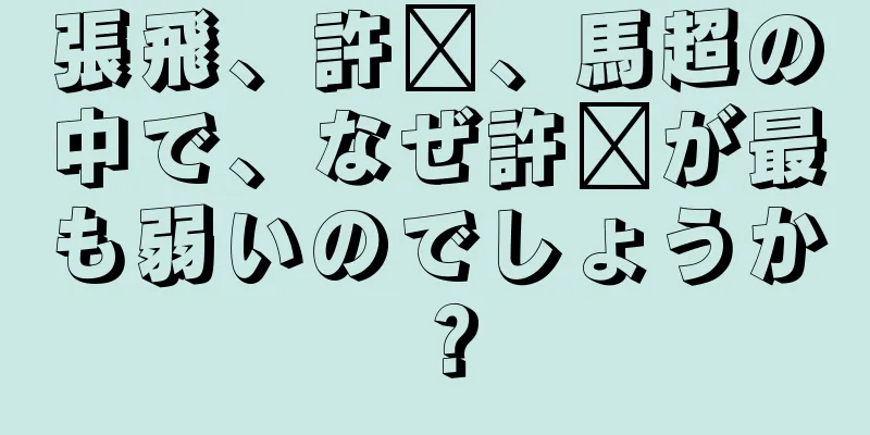 張飛、許褚、馬超の中で、なぜ許褚が最も弱いのでしょうか？