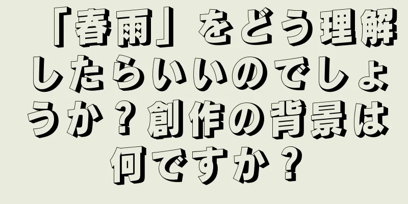 「春雨」をどう理解したらいいのでしょうか？創作の背景は何ですか？