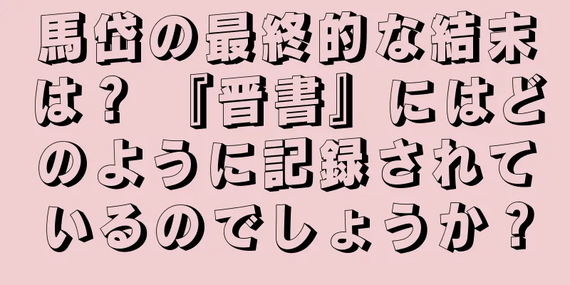 馬岱の最終的な結末は？ 『晋書』にはどのように記録されているのでしょうか？