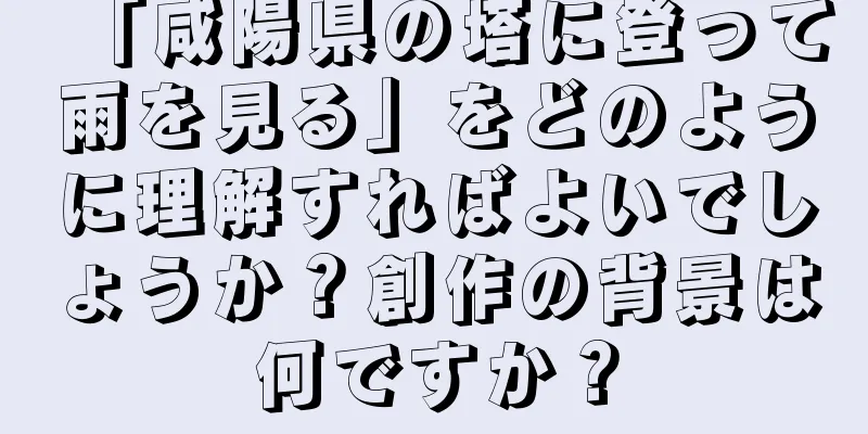 「咸陽県の塔に登って雨を見る」をどのように理解すればよいでしょうか？創作の背景は何ですか？