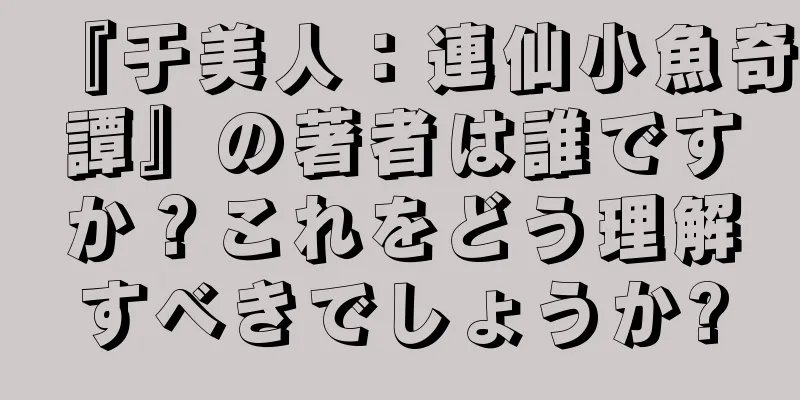 『于美人：連仙小魚奇譚』の著者は誰ですか？これをどう理解すべきでしょうか?