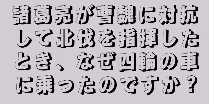 諸葛亮が曹魏に対抗して北伐を指揮したとき、なぜ四輪の車に乗ったのですか？