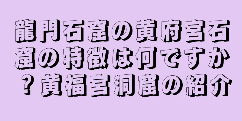 龍門石窟の黄府宮石窟の特徴は何ですか？黄福宮洞窟の紹介