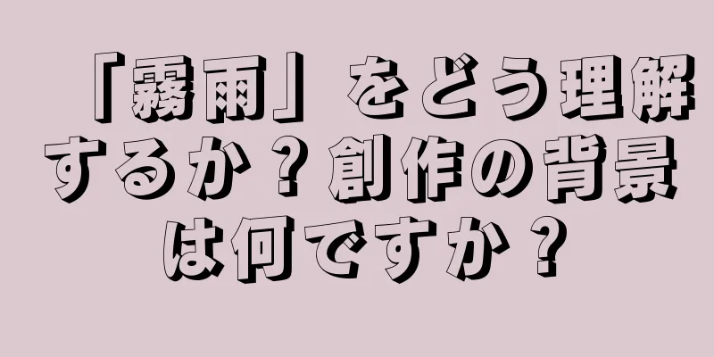 「霧雨」をどう理解するか？創作の背景は何ですか？